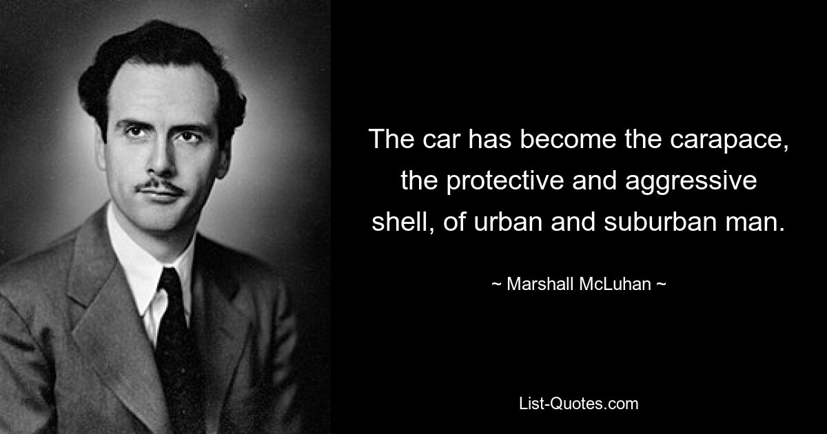 The car has become the carapace, the protective and aggressive shell, of urban and suburban man. — © Marshall McLuhan