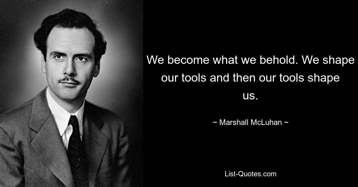 We become what we behold. We shape our tools and then our tools shape us. — © Marshall McLuhan