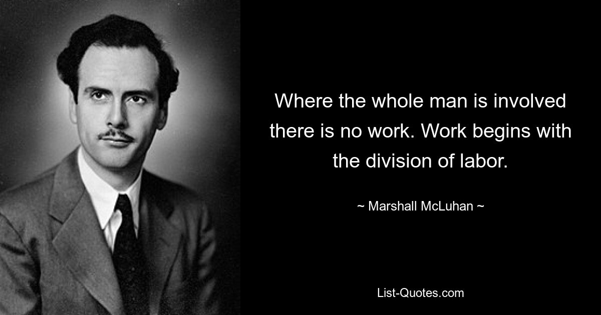 Where the whole man is involved there is no work. Work begins with the division of labor. — © Marshall McLuhan