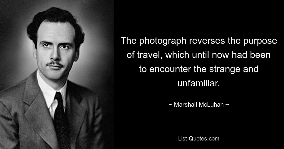 The photograph reverses the purpose of travel, which until now had been to encounter the strange and unfamiliar. — © Marshall McLuhan