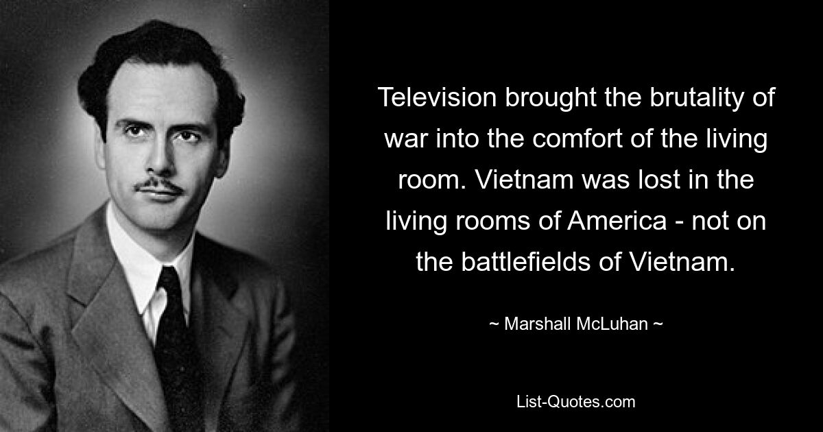 Television brought the brutality of war into the comfort of the living room. Vietnam was lost in the living rooms of America - not on the battlefields of Vietnam. — © Marshall McLuhan