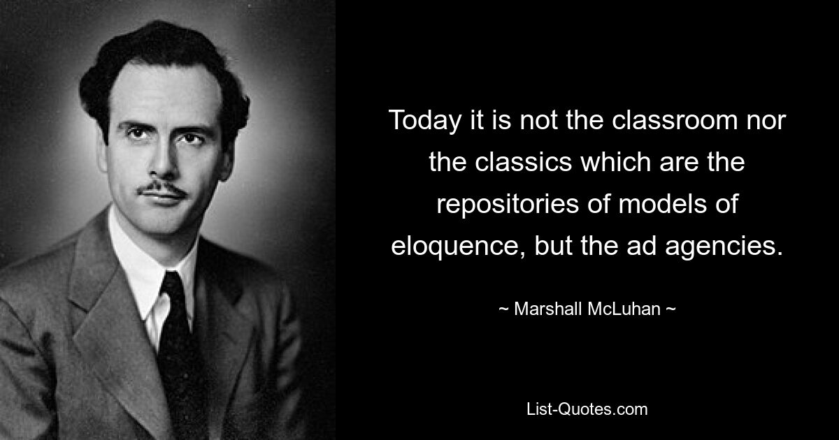 Today it is not the classroom nor the classics which are the repositories of models of eloquence, but the ad agencies. — © Marshall McLuhan