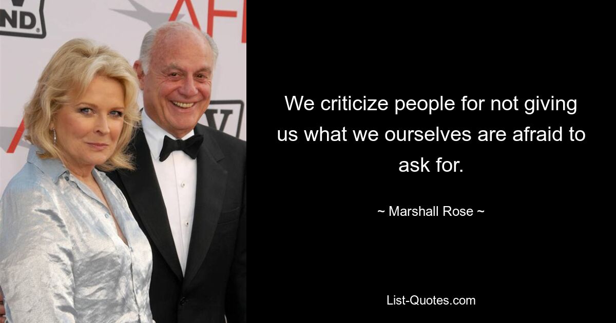 We criticize people for not giving us what we ourselves are afraid to ask for. — © Marshall Rose