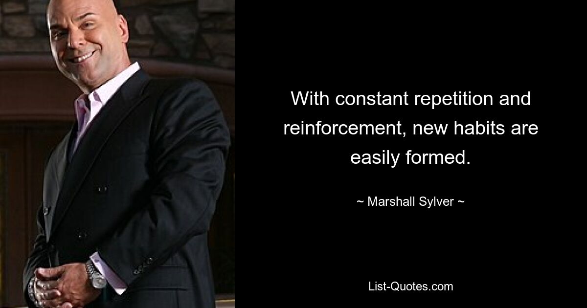 With constant repetition and reinforcement, new habits are easily formed. — © Marshall Sylver