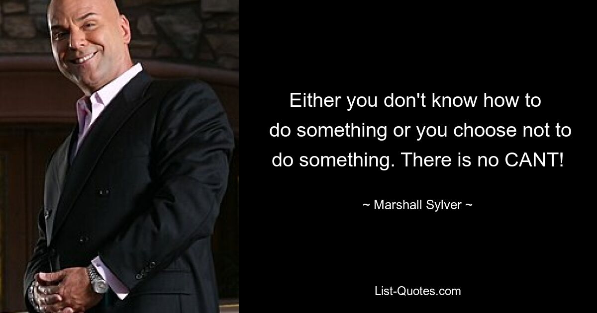 Either you don't know how to 
 do something or you choose not to do something. There is no CANT! — © Marshall Sylver