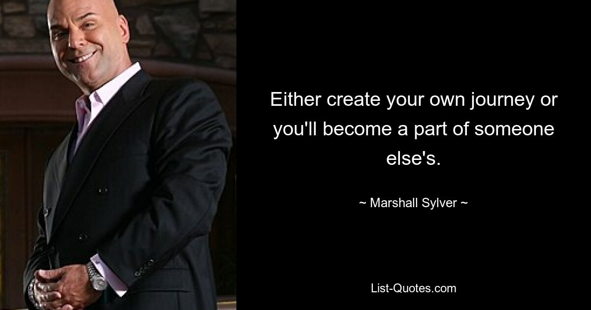 Either create your own journey or you'll become a part of someone else's. — © Marshall Sylver