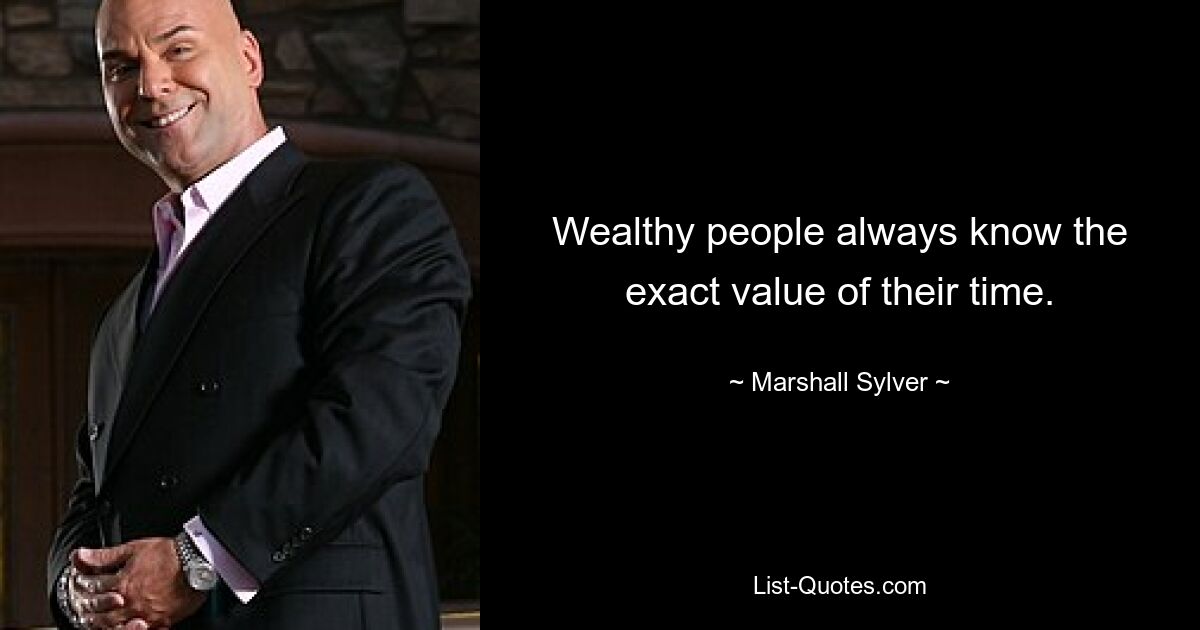 Wealthy people always know the exact value of their time. — © Marshall Sylver