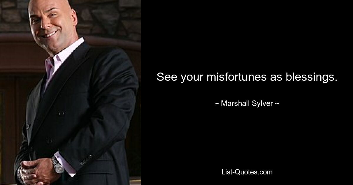 See your misfortunes as blessings. — © Marshall Sylver