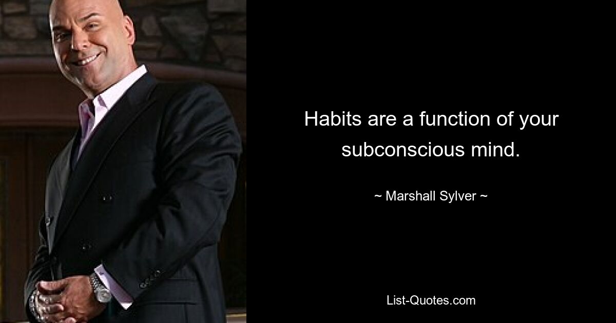 Habits are a function of your subconscious mind. — © Marshall Sylver