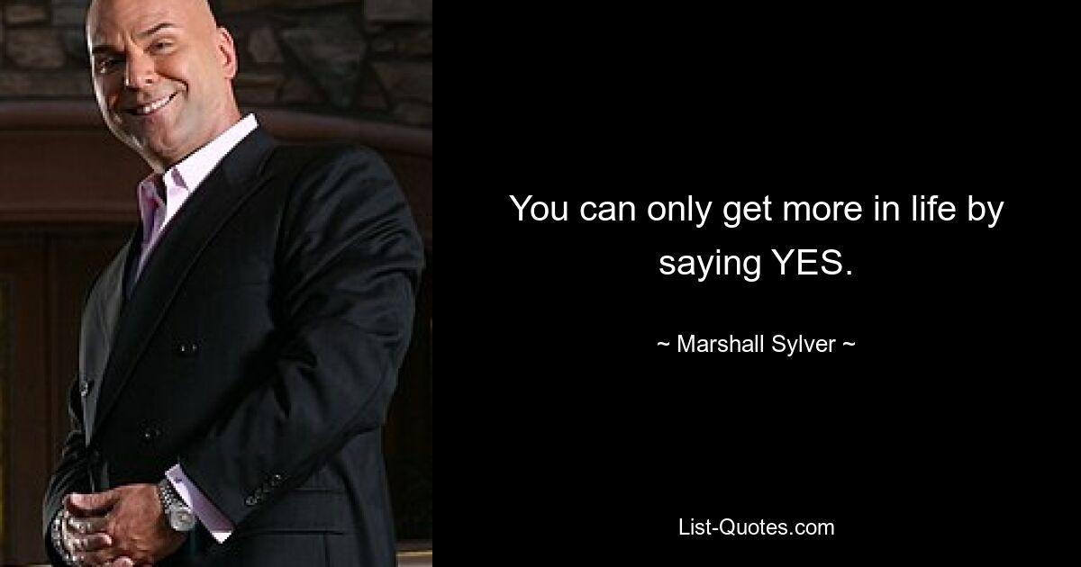 You can only get more in life by saying YES. — © Marshall Sylver