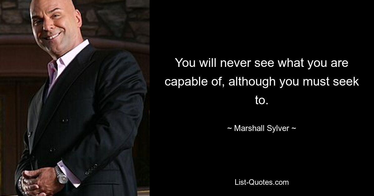 You will never see what you are capable of, although you must seek to. — © Marshall Sylver