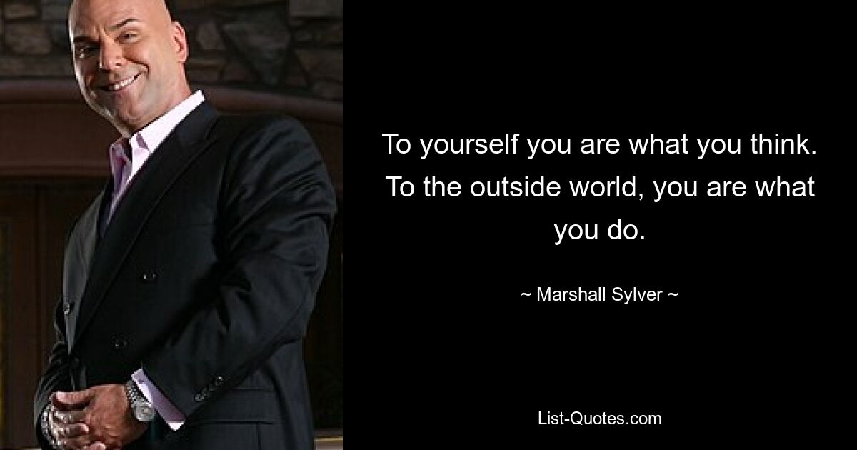 To yourself you are what you think. To the outside world, you are what you do. — © Marshall Sylver