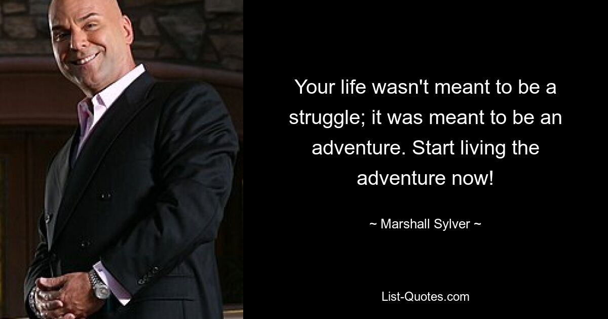 Your life wasn't meant to be a struggle; it was meant to be an adventure. Start living the adventure now! — © Marshall Sylver