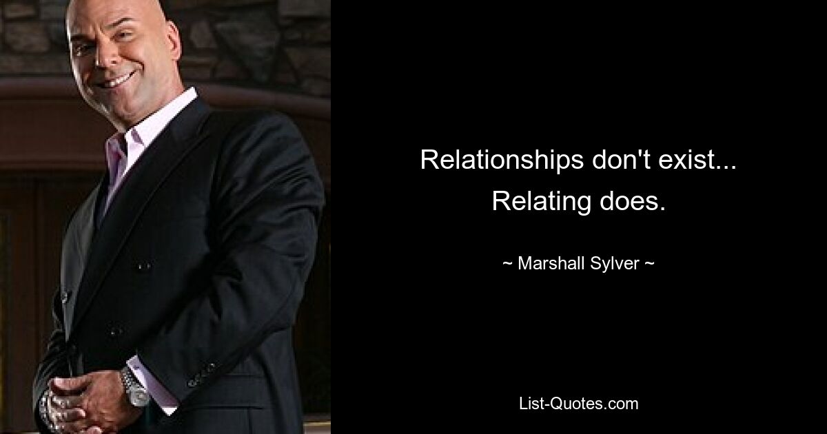 Relationships don't exist... Relating does. — © Marshall Sylver