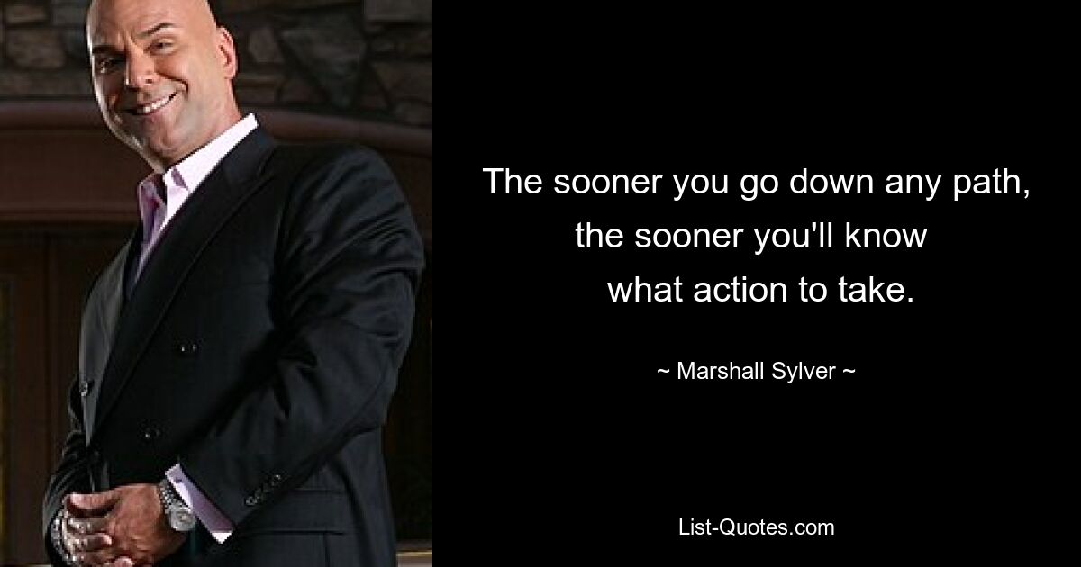 The sooner you go down any path, the sooner you'll know 
 what action to take. — © Marshall Sylver