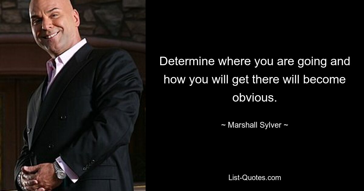 Determine where you are going and how you will get there will become obvious. — © Marshall Sylver