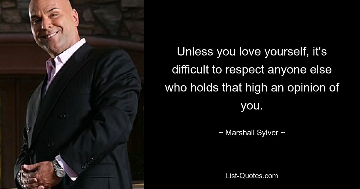 Unless you love yourself, it's difficult to respect anyone else who holds that high an opinion of you. — © Marshall Sylver