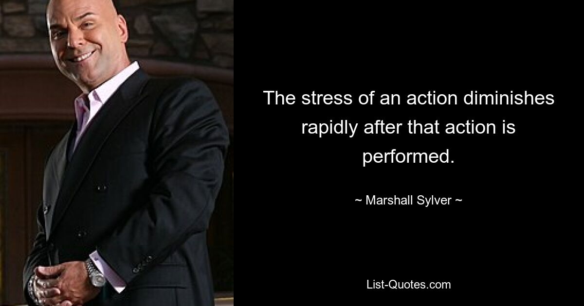 The stress of an action diminishes rapidly after that action is performed. — © Marshall Sylver