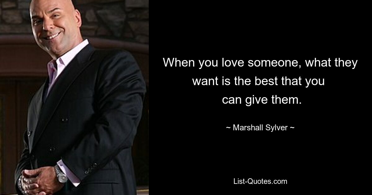 When you love someone, what they want is the best that you 
 can give them. — © Marshall Sylver