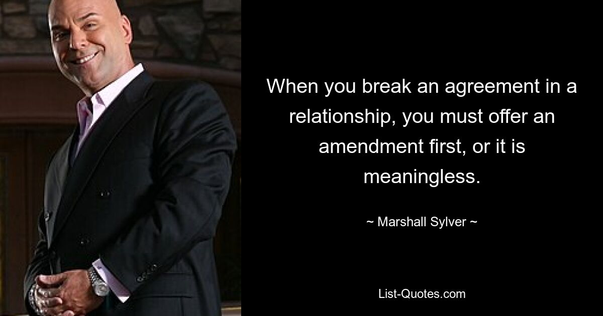 When you break an agreement in a relationship, you must offer an amendment first, or it is meaningless. — © Marshall Sylver