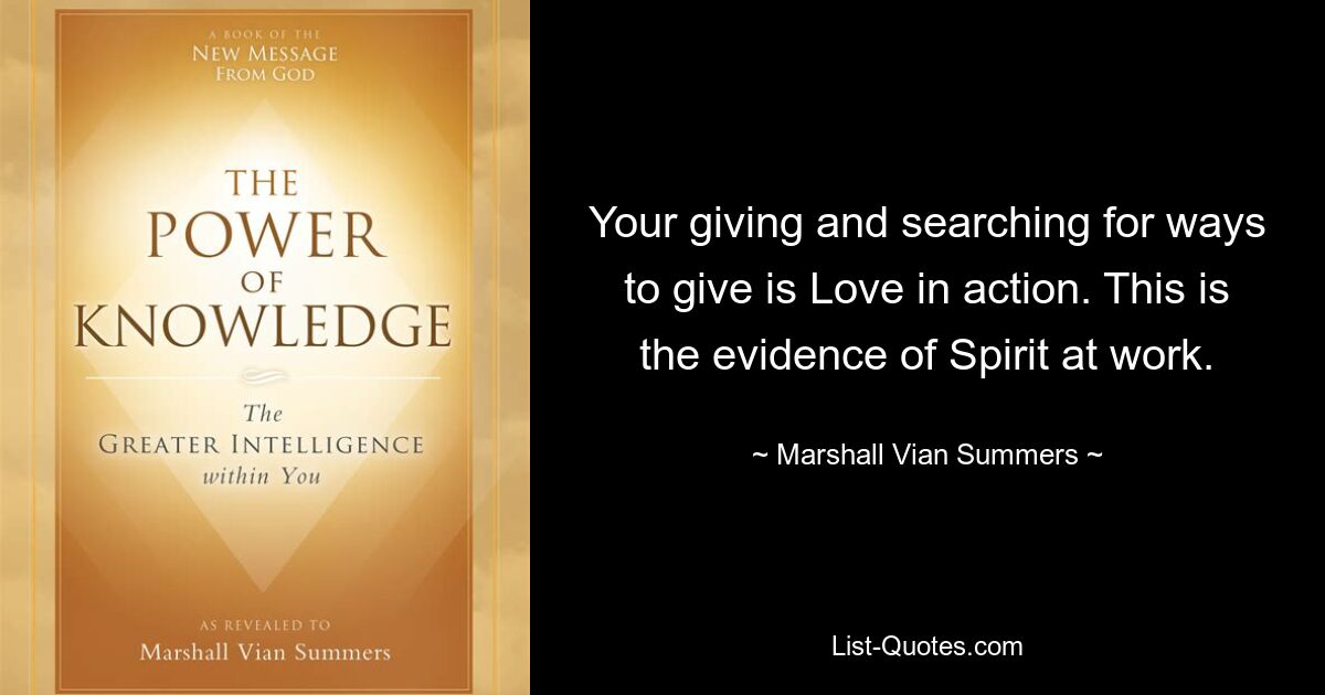 Your giving and searching for ways to give is Love in action. This is the evidence of Spirit at work. — © Marshall Vian Summers