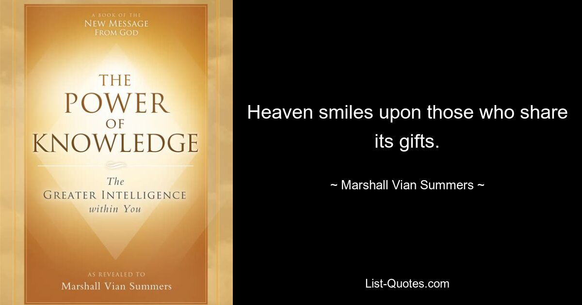 Heaven smiles upon those who share its gifts. — © Marshall Vian Summers