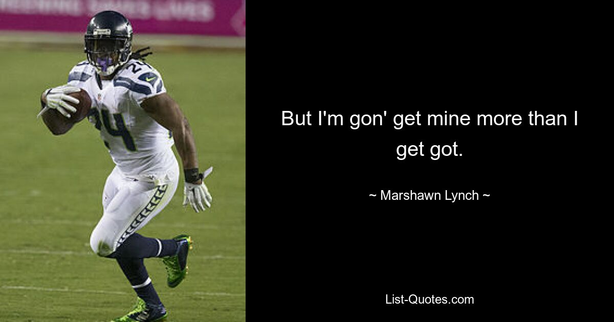 But I'm gon' get mine more than I get got. — © Marshawn Lynch