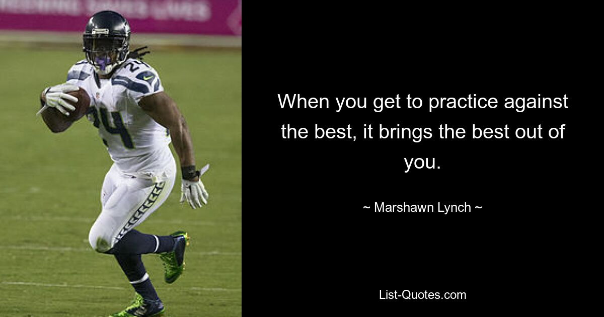 When you get to practice against the best, it brings the best out of you. — © Marshawn Lynch