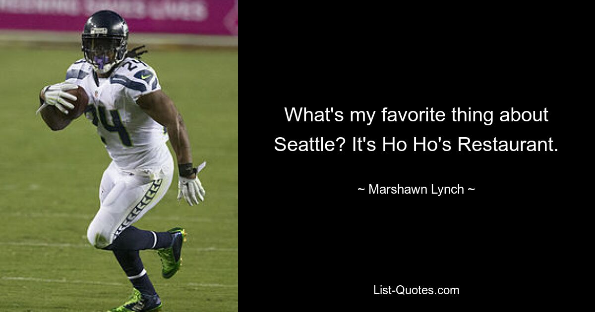 What's my favorite thing about Seattle? It's Ho Ho's Restaurant. — © Marshawn Lynch