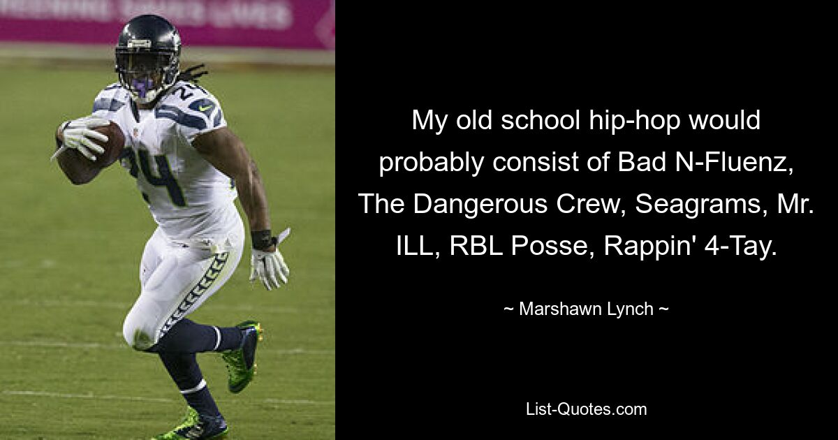 My old school hip-hop would probably consist of Bad N-Fluenz, The Dangerous Crew, Seagrams, Mr. ILL, RBL Posse, Rappin' 4-Tay. — © Marshawn Lynch