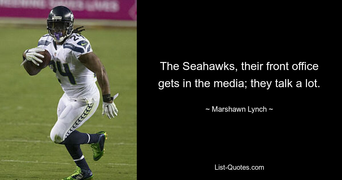 The Seahawks, their front office gets in the media; they talk a lot. — © Marshawn Lynch