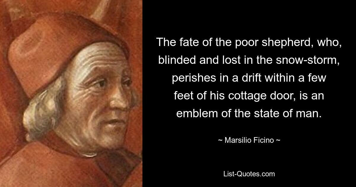 The fate of the poor shepherd, who, blinded and lost in the snow-storm, perishes in a drift within a few feet of his cottage door, is an emblem of the state of man. — © Marsilio Ficino