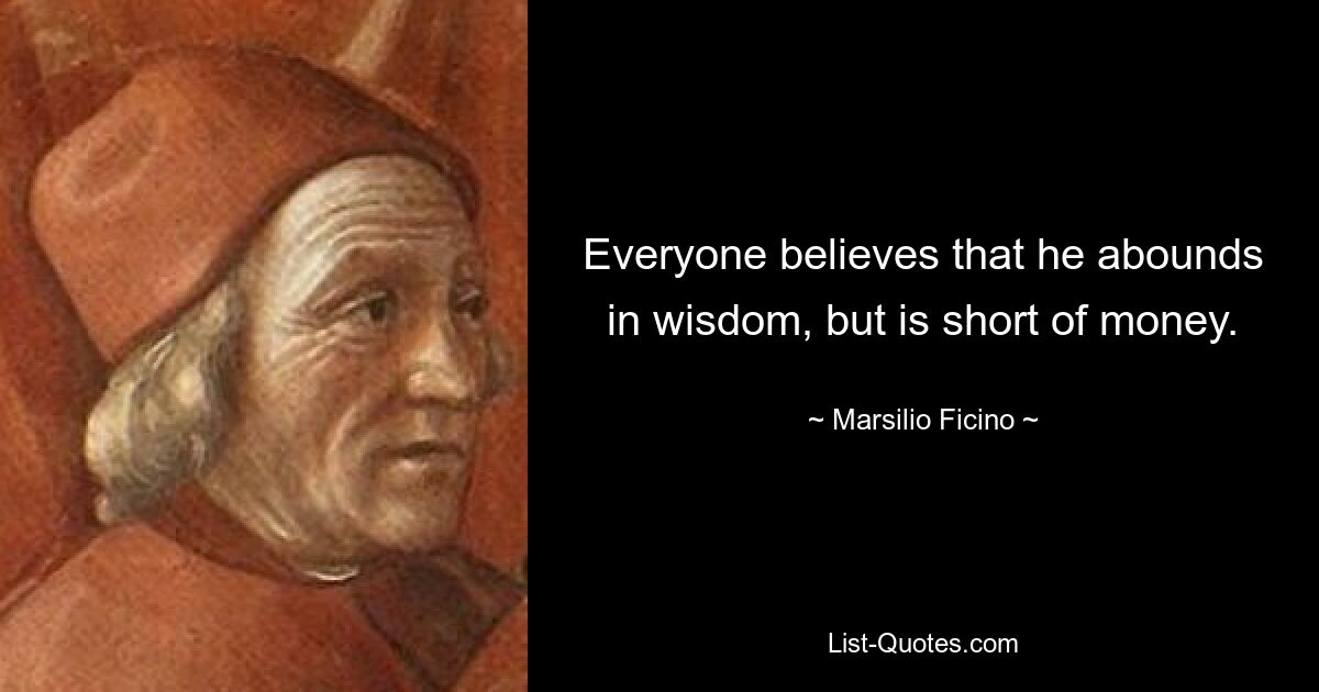 Everyone believes that he abounds in wisdom, but is short of money. — © Marsilio Ficino