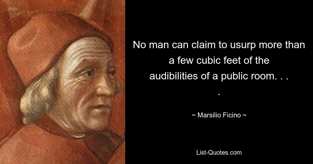 No man can claim to usurp more than a few cubic feet of the audibilities of a public room. . . . — © Marsilio Ficino