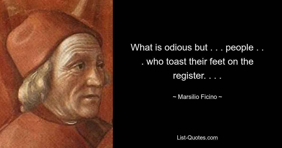 What is odious but . . . people . . . who toast their feet on the register. . . . — © Marsilio Ficino