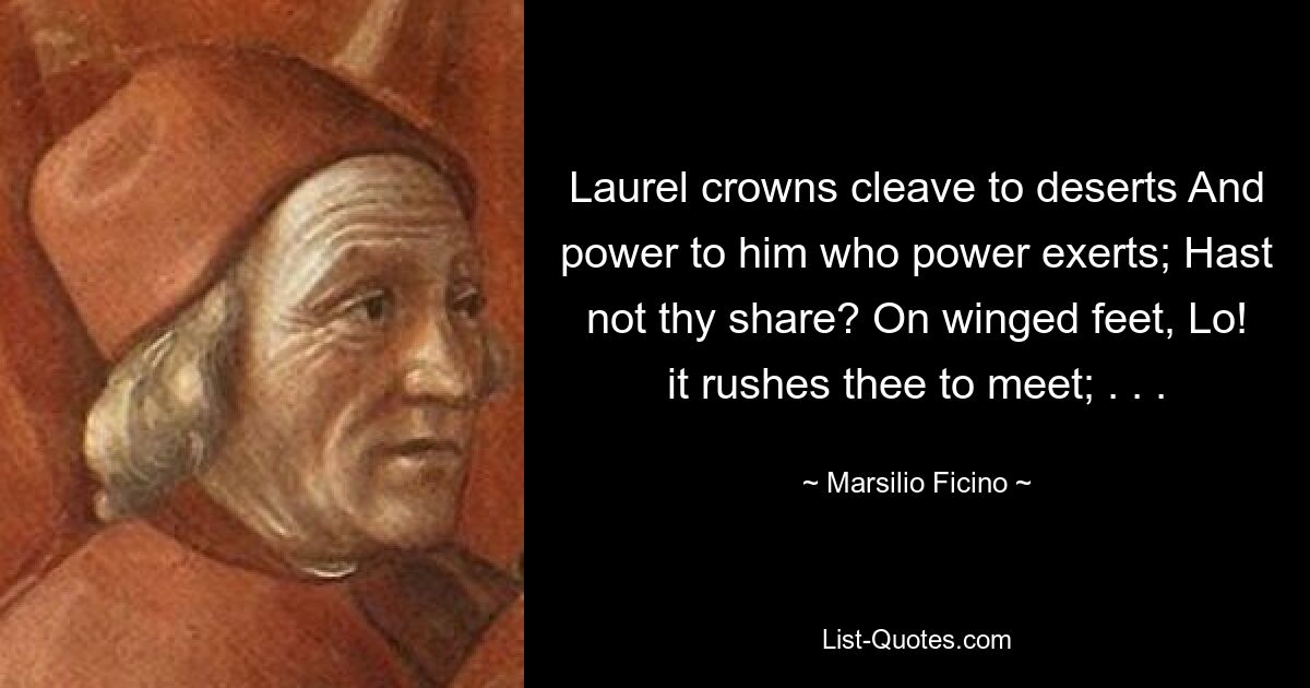 Laurel crowns cleave to deserts And power to him who power exerts; Hast not thy share? On winged feet, Lo! it rushes thee to meet; . . . — © Marsilio Ficino