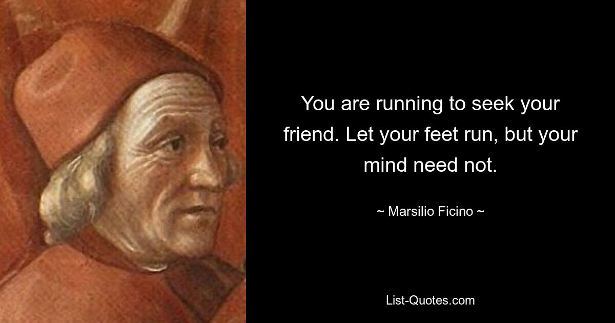 You are running to seek your friend. Let your feet run, but your mind need not. — © Marsilio Ficino