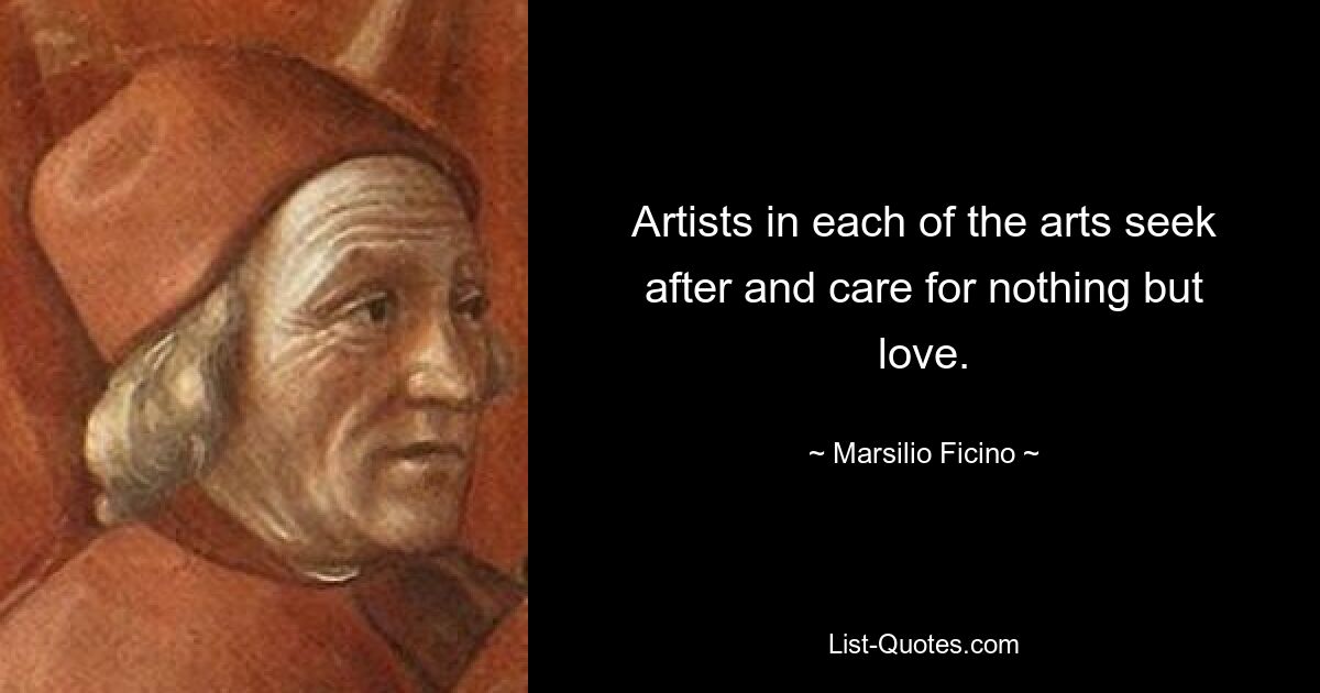 Artists in each of the arts seek after and care for nothing but love. — © Marsilio Ficino