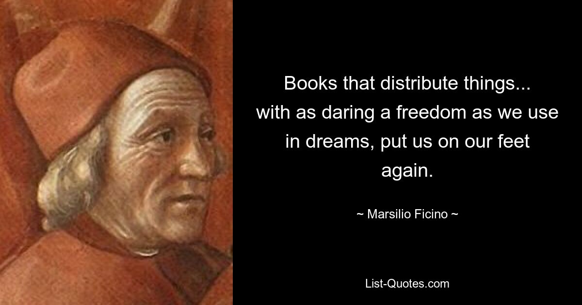 Books that distribute things... with as daring a freedom as we use in dreams, put us on our feet again. — © Marsilio Ficino