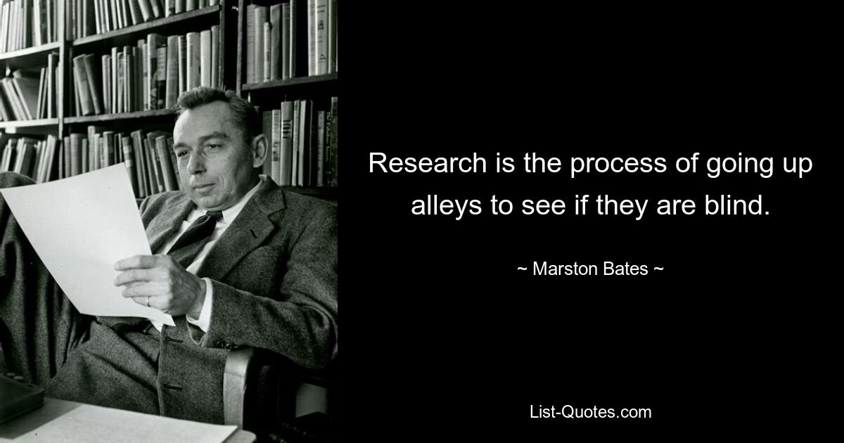 Research is the process of going up alleys to see if they are blind. — © Marston Bates