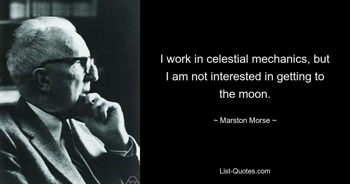 I work in celestial mechanics, but I am not interested in getting to the moon. — © Marston Morse