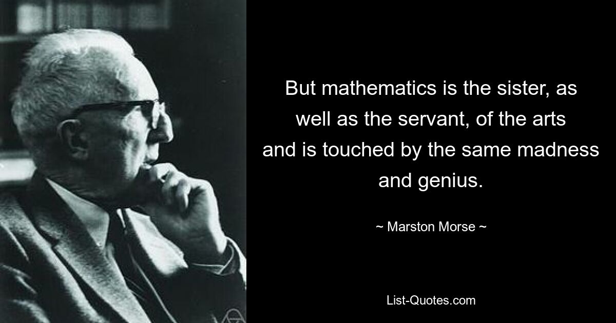 Aber die Mathematik ist sowohl die Schwester als auch die Dienerin der Künste und wird von der gleichen Verrücktheit und Genialität berührt. — © Marston Morse