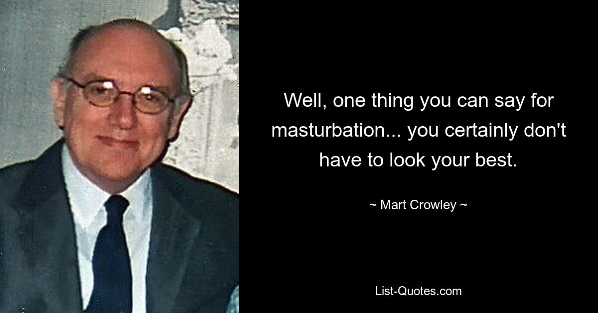 Well, one thing you can say for masturbation... you certainly don't have to look your best. — © Mart Crowley