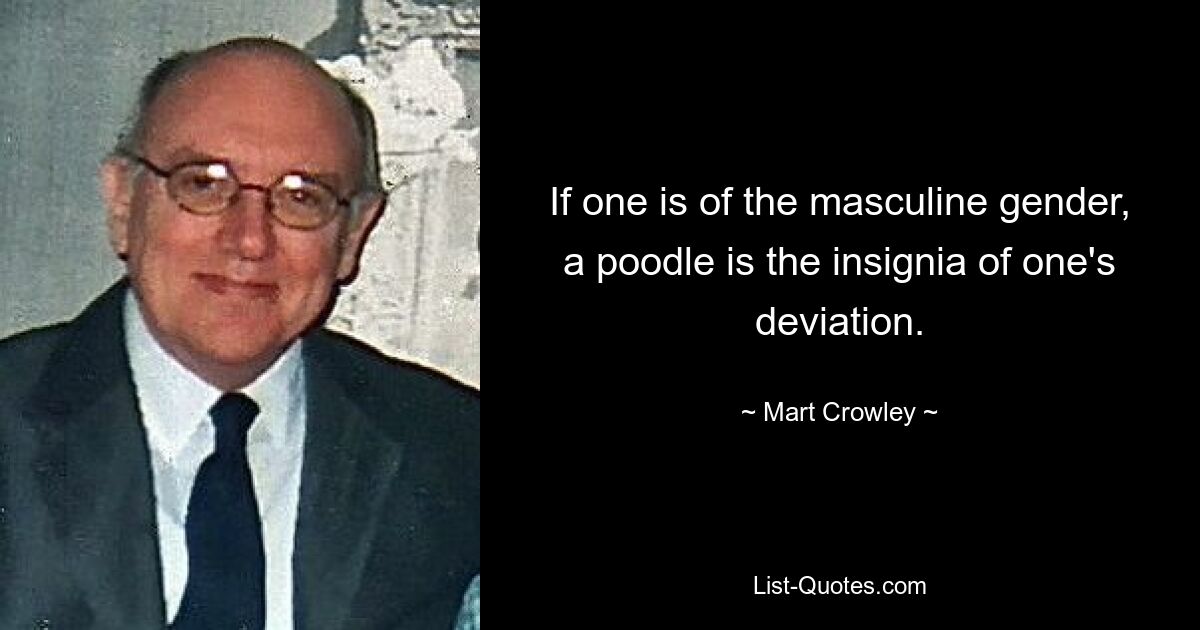 If one is of the masculine gender, a poodle is the insignia of one's deviation. — © Mart Crowley