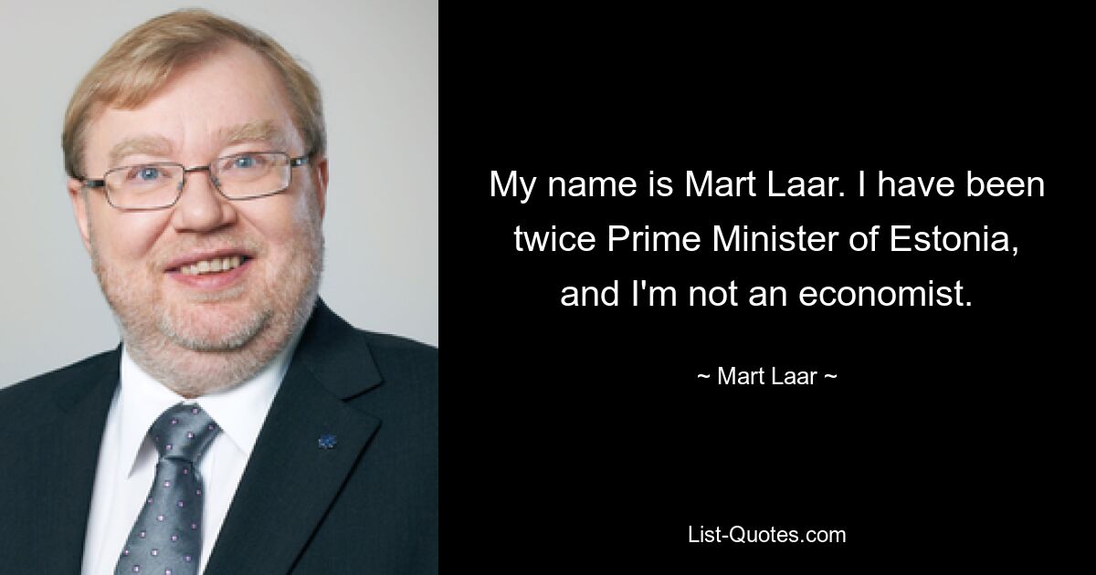 My name is Mart Laar. I have been twice Prime Minister of Estonia, and I'm not an economist. — © Mart Laar