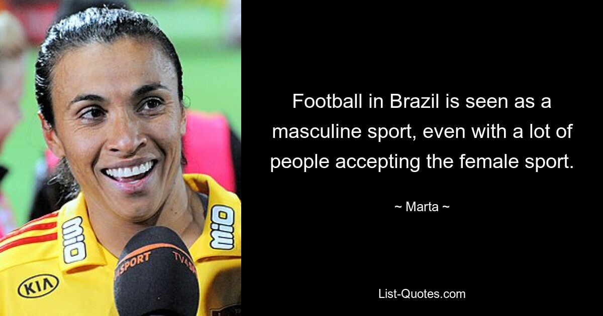 Football in Brazil is seen as a masculine sport, even with a lot of people accepting the female sport. — © Marta