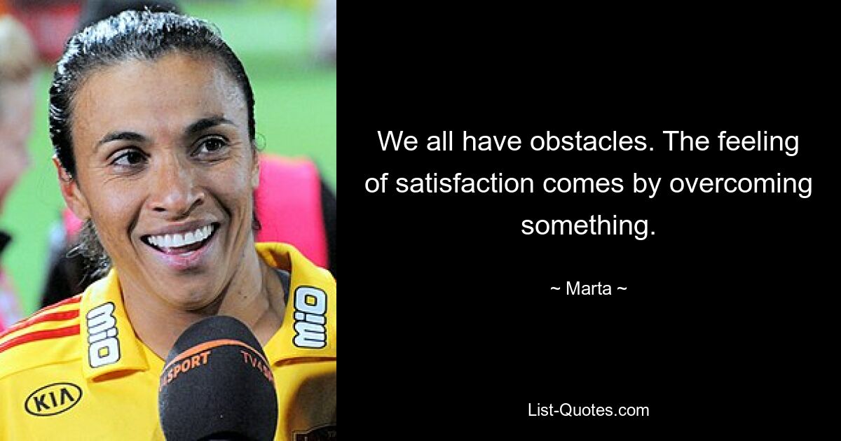 We all have obstacles. The feeling of satisfaction comes by overcoming something. — © Marta