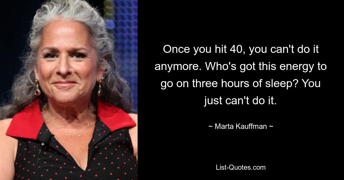 Once you hit 40, you can't do it anymore. Who's got this energy to go on three hours of sleep? You just can't do it. — © Marta Kauffman