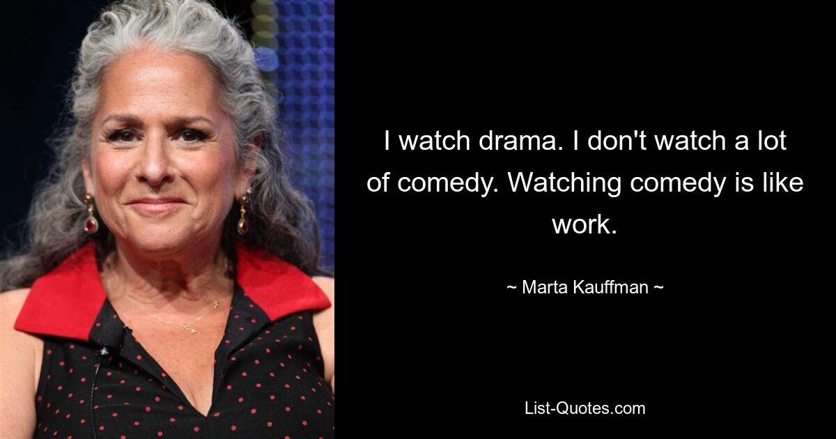 I watch drama. I don't watch a lot of comedy. Watching comedy is like work. — © Marta Kauffman