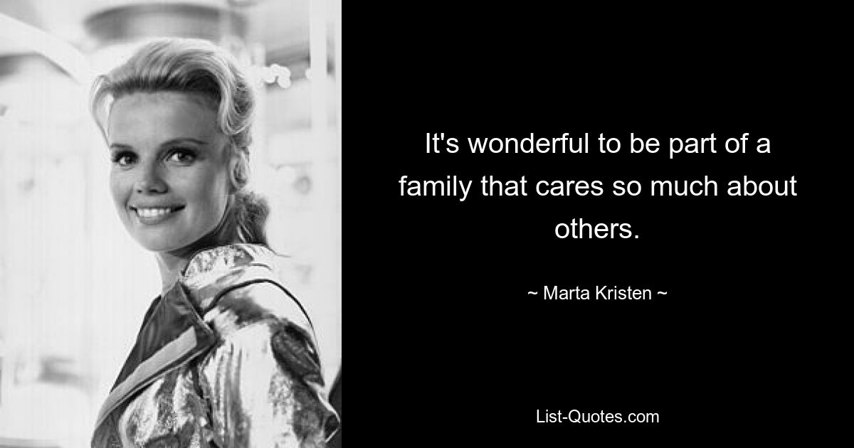 It's wonderful to be part of a family that cares so much about others. — © Marta Kristen